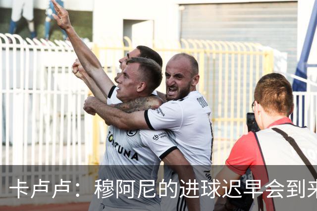 卡卢卢：穆阿尼的进球迟早会到来 不能将欧联杯视为夺冠的捷径