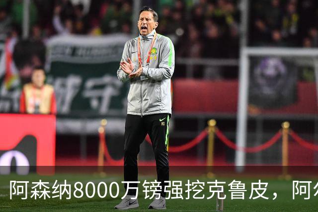 阿森纳8000万镑强挖克鲁皮，阿尔特塔冬窗补强锋线